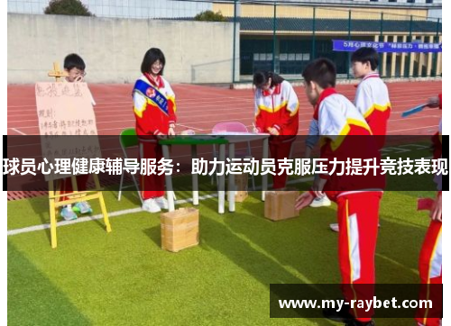 球员心理健康辅导服务：助力运动员克服压力提升竞技表现