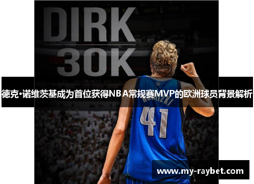 德克·诺维茨基成为首位获得NBA常规赛MVP的欧洲球员背景解析