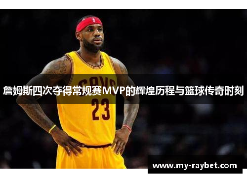 詹姆斯四次夺得常规赛MVP的辉煌历程与篮球传奇时刻