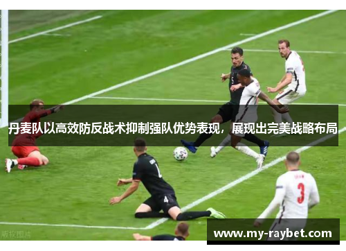 丹麦队以高效防反战术抑制强队优势表现，展现出完美战略布局