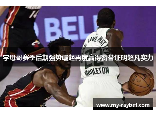 字母哥赛季后期强势崛起再度赢得赞誉证明超凡实力