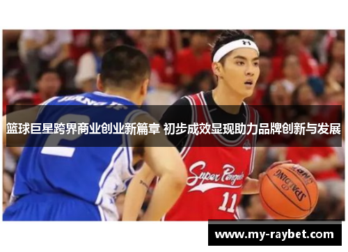 篮球巨星跨界商业创业新篇章 初步成效显现助力品牌创新与发展