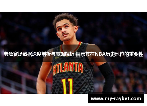 老詹赛场数据深度剖析与表现解析 揭示其在NBA历史地位的重要性