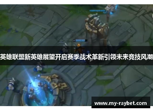 英雄联盟新英雄展望开启赛季战术革新引领未来竞技风潮