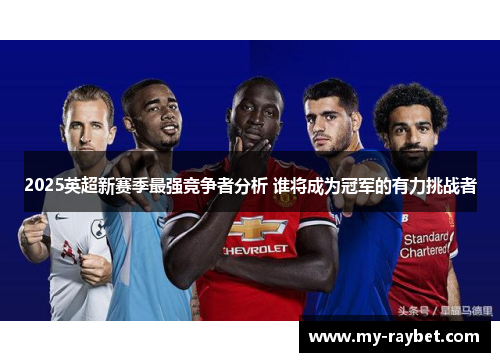 2025英超新赛季最强竞争者分析 谁将成为冠军的有力挑战者