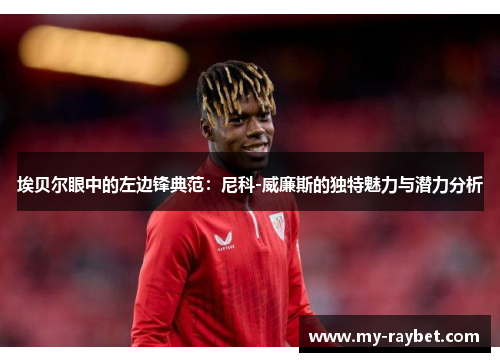 埃贝尔眼中的左边锋典范：尼科-威廉斯的独特魅力与潜力分析