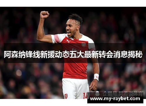 阿森纳锋线新援动态五大最新转会消息揭秘