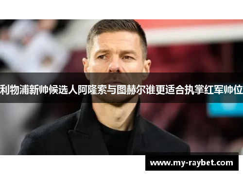 利物浦新帅候选人阿隆索与图赫尔谁更适合执掌红军帅位
