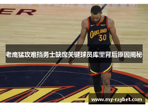 老鹰猛攻难挡勇士缺席关键球员库里背后原因揭秘