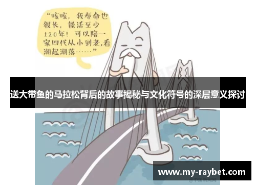 送大带鱼的马拉松背后的故事揭秘与文化符号的深层意义探讨