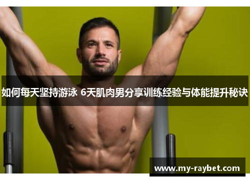 如何每天坚持游泳 6天肌肉男分享训练经验与体能提升秘诀