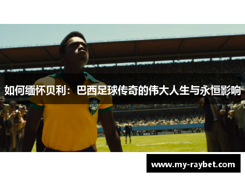 如何缅怀贝利：巴西足球传奇的伟大人生与永恒影响