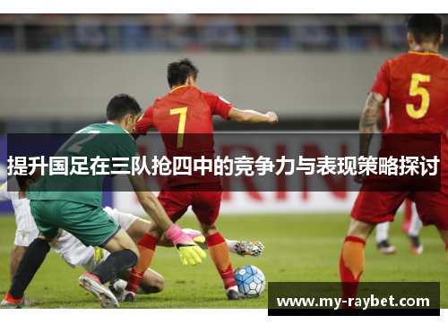 提升国足在三队抢四中的竞争力与表现策略探讨