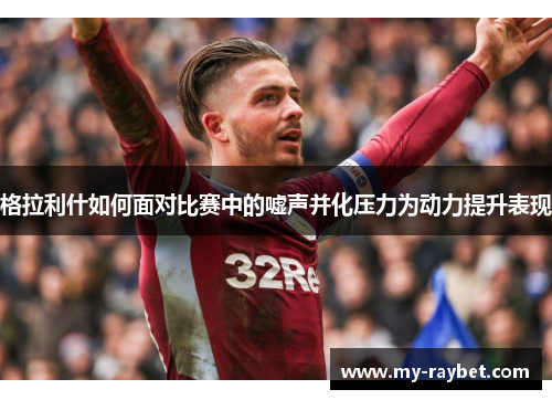 格拉利什如何面对比赛中的嘘声并化压力为动力提升表现