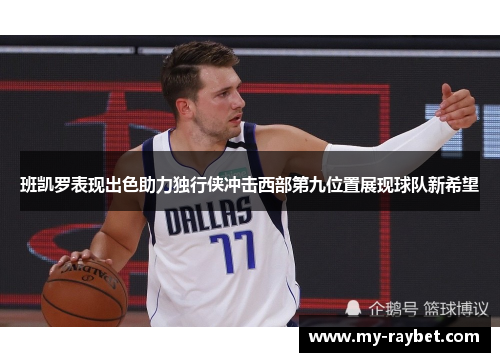 班凯罗表现出色助力独行侠冲击西部第九位置展现球队新希望