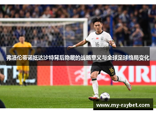 弗洛伦蒂诺抵达沙特背后隐藏的战略意义与全球足球格局变化