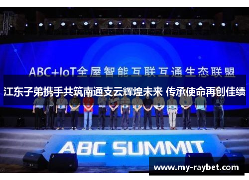 江东子弟携手共筑南通支云辉煌未来 传承使命再创佳绩