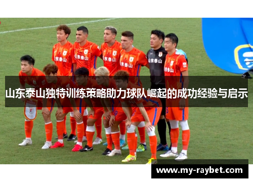 山东泰山独特训练策略助力球队崛起的成功经验与启示