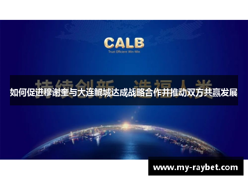 如何促进穆谢奎与大连鲲城达成战略合作并推动双方共赢发展