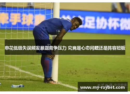 申花低级失误频发暴露竞争压力 究竟是心态问题还是阵容短板
