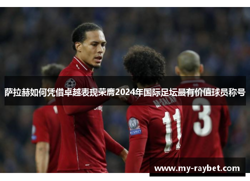 萨拉赫如何凭借卓越表现荣膺2024年国际足坛最有价值球员称号