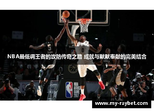 NBA最低调王者的攻防传奇之路 成就与默默奉献的完美结合