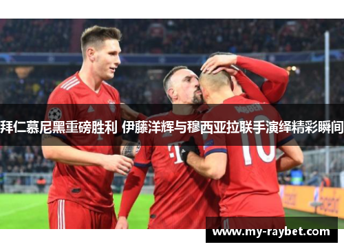 拜仁慕尼黑重磅胜利 伊藤洋辉与穆西亚拉联手演绎精彩瞬间