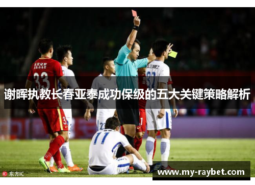 谢晖执教长春亚泰成功保级的五大关键策略解析