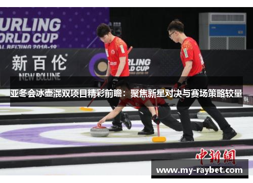 亚冬会冰壶混双项目精彩前瞻：聚焦新星对决与赛场策略较量