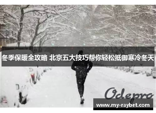 冬季保暖全攻略 北京五大技巧帮你轻松抵御寒冷冬天