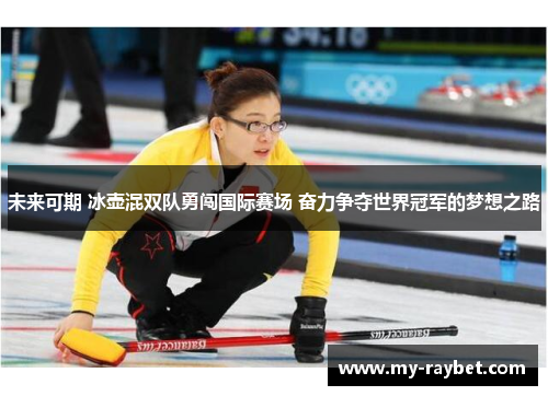 未来可期 冰壶混双队勇闯国际赛场 奋力争夺世界冠军的梦想之路