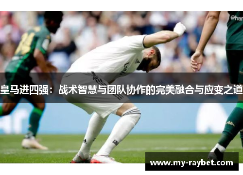 皇马进四强：战术智慧与团队协作的完美融合与应变之道