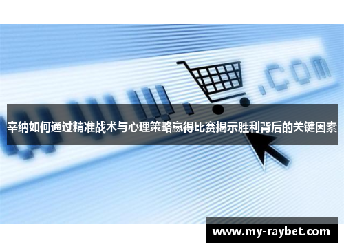 辛纳如何通过精准战术与心理策略赢得比赛揭示胜利背后的关键因素