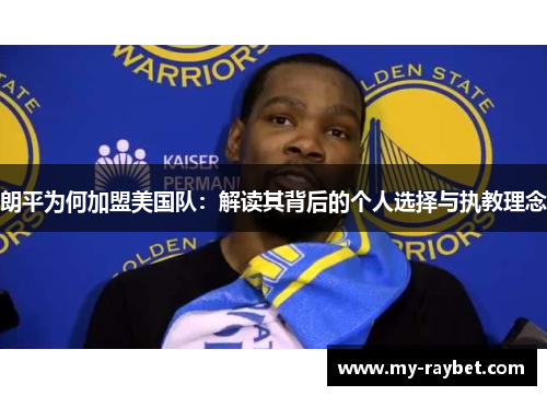 朗平为何加盟美国队：解读其背后的个人选择与执教理念