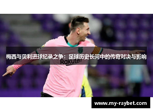 梅西与贝利进球纪录之争：足球历史长河中的传奇对决与影响