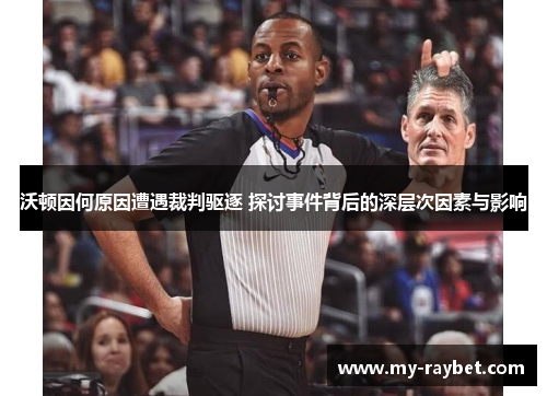 沃顿因何原因遭遇裁判驱逐 探讨事件背后的深层次因素与影响