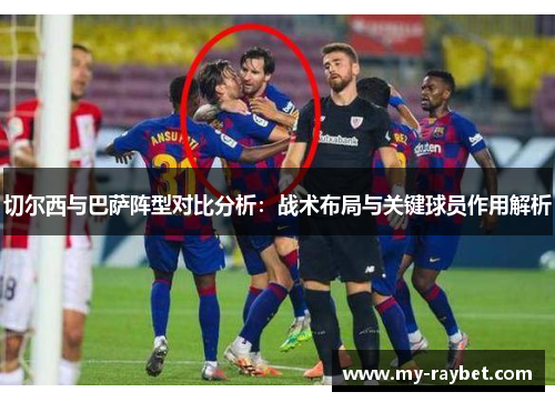 切尔西与巴萨阵型对比分析：战术布局与关键球员作用解析