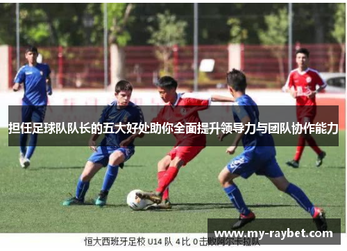 担任足球队队长的五大好处助你全面提升领导力与团队协作能力