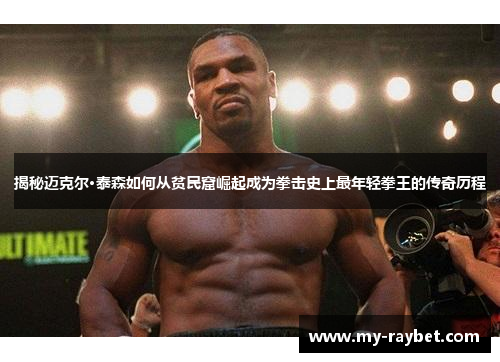 揭秘迈克尔·泰森如何从贫民窟崛起成为拳击史上最年轻拳王的传奇历程