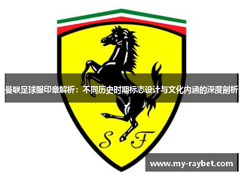 曼联足球服印章解析：不同历史时期标志设计与文化内涵的深度剖析