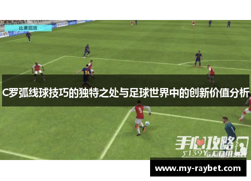 C罗弧线球技巧的独特之处与足球世界中的创新价值分析