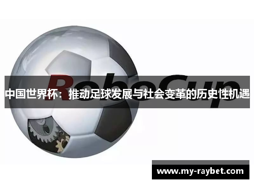 中国世界杯：推动足球发展与社会变革的历史性机遇