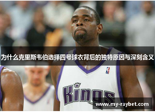 为什么克里斯韦伯选择四号球衣背后的独特原因与深刻含义