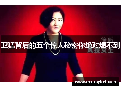 卫猛背后的五个惊人秘密你绝对想不到