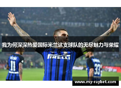 我为何深深热爱国际米兰这支球队的无尽魅力与荣耀