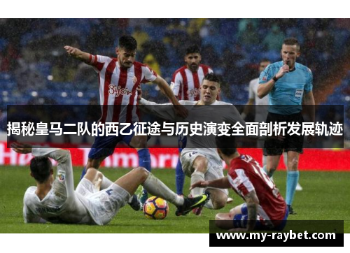 揭秘皇马二队的西乙征途与历史演变全面剖析发展轨迹