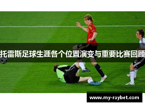 托雷斯足球生涯各个位置演变与重要比赛回顾
