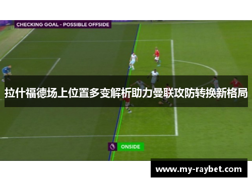 拉什福德场上位置多变解析助力曼联攻防转换新格局