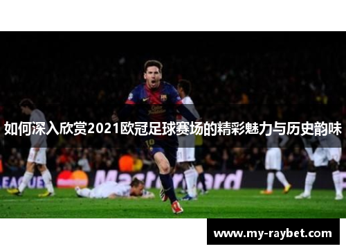 如何深入欣赏2021欧冠足球赛场的精彩魅力与历史韵味