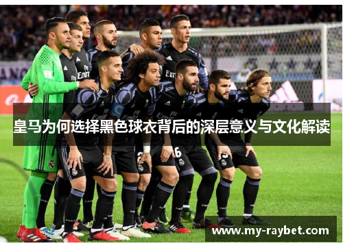 皇马为何选择黑色球衣背后的深层意义与文化解读